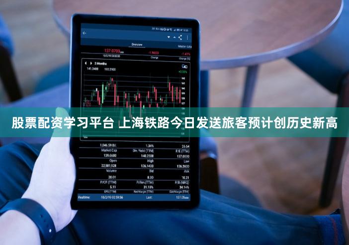 股票配资学习平台 上海铁路今日发送旅客预计创历史新高