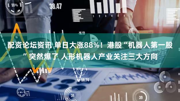 配资论坛资讯 单日大涨88%！港股“机器人第一股”突然爆了 人形机器人产业关注三大方向