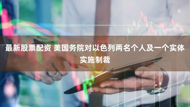 最新股票配资 美国务院对以色列两名个人及一个实体实施制裁