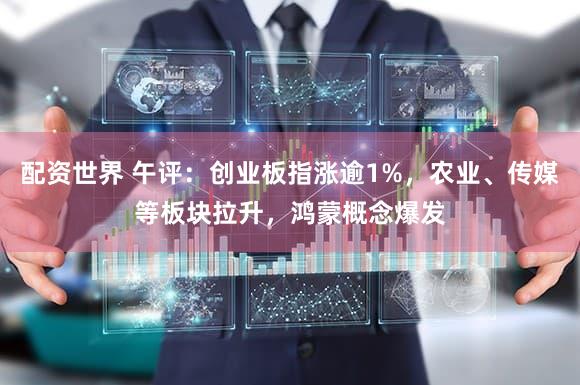 配资世界 午评：创业板指涨逾1%，农业、传媒等板块拉升，鸿蒙概念爆发