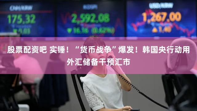 股票配资吧 实锤！“货币战争”爆发！韩国央行动用外汇储备干预汇市