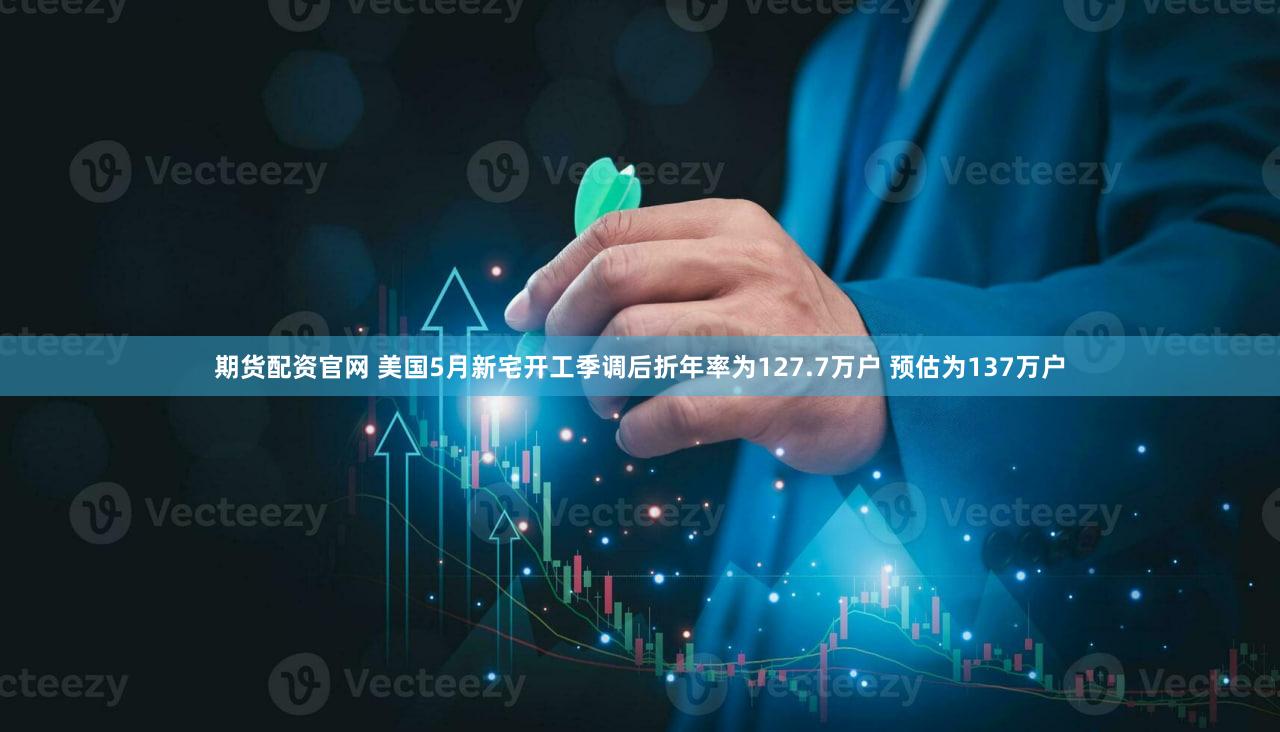 期货配资官网 美国5月新宅开工季调后折年率为127.7万户 预估为137万户