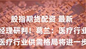 股指期货配资 最新 顶流基金经理研判！葛兰：医疗行业供需格局将进一步改善