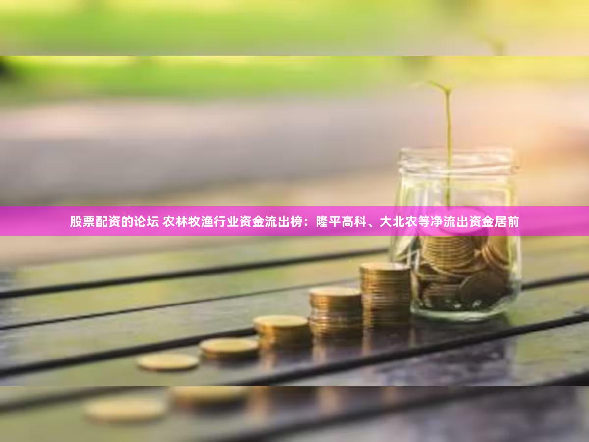 股票配资的论坛 农林牧渔行业资金流出榜：隆平高科、大北农等净流出资金居前
