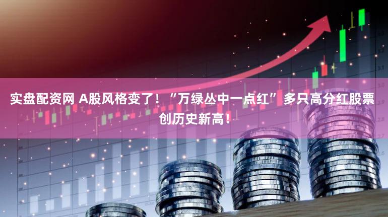 实盘配资网 A股风格变了！“万绿丛中一点红” 多只高分红股票 创历史新高！