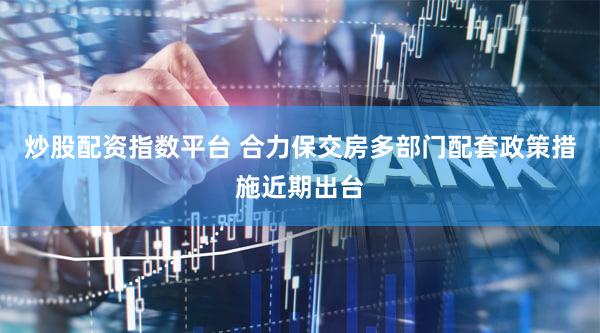 炒股配资指数平台 合力保交房多部门配套政策措施近期出台