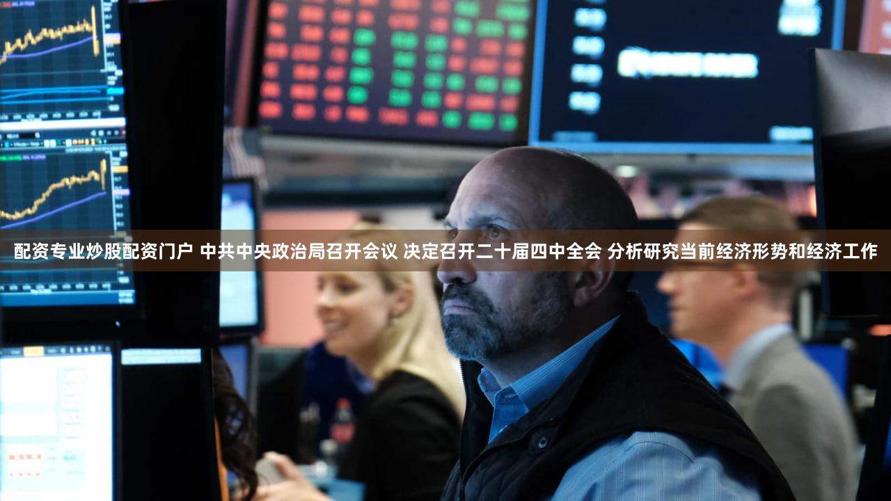 配资专业炒股配资门户 中共中央政治局召开会议 决定召开二十届四中全会 分析研究当前经济形势和经济工作