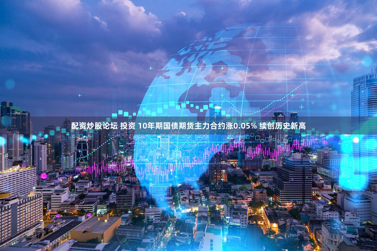 配资炒股论坛 投资 10年期国债期货主力合约涨0.05% 续创历史新高