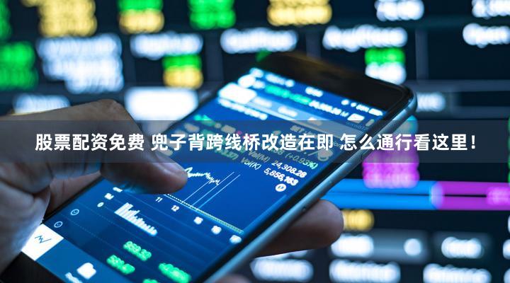 股票配资免费 兜子背跨线桥改造在即 怎么通行看这里！