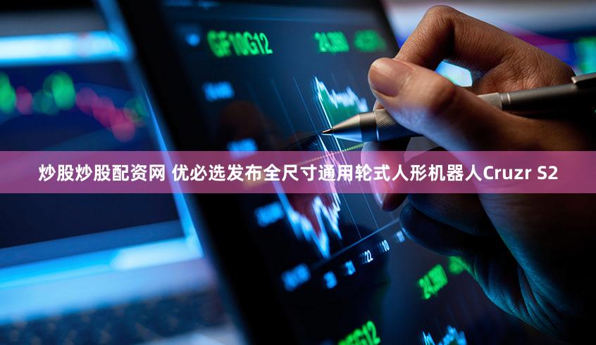 炒股炒股配资网 优必选发布全尺寸通用轮式人形机器人Cruzr S2