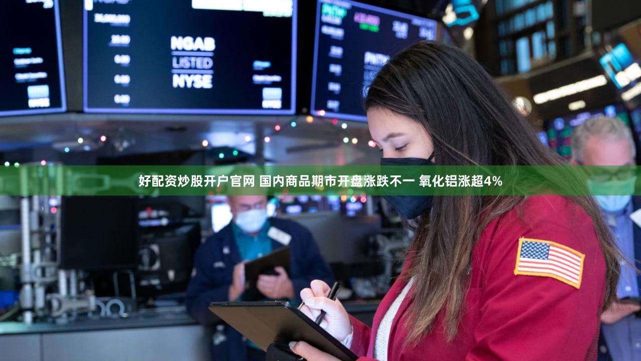 好配资炒股开户官网 国内商品期市开盘涨跌不一 氧化铝涨超4%