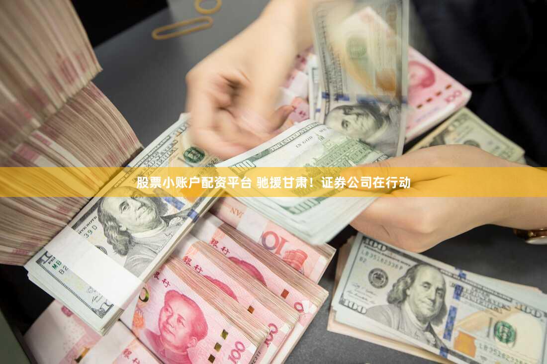 股票小账户配资平台 驰援甘肃！证券公司在行动