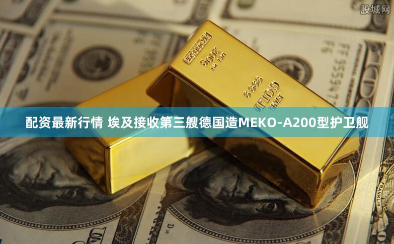 配资最新行情 埃及接收第三艘德国造MEKO-A200型护卫舰