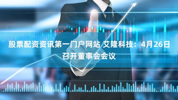 股票配资资讯第一门户网站 艾隆科技：4月26日召开董事会会议