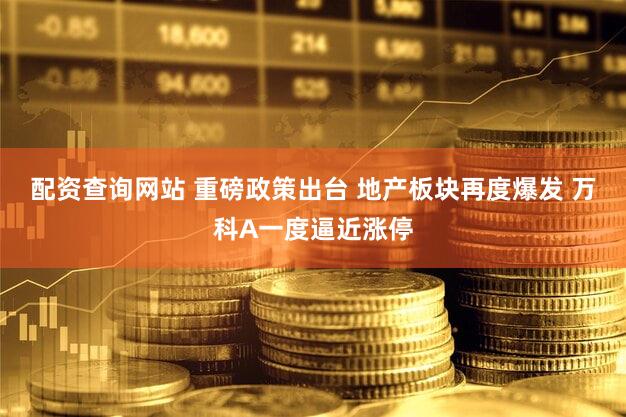 配资查询网站 重磅政策出台 地产板块再度爆发 万科A一度逼近涨停