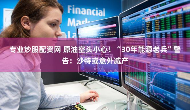 专业炒股配资网 原油空头小心!“30年能源老兵”警告:沙特或意外减产