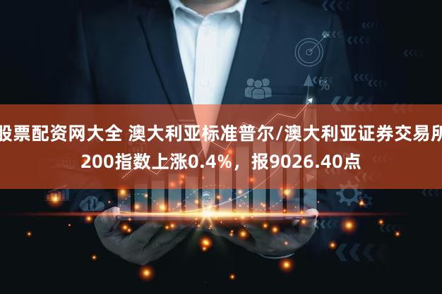 股票配资网大全 澳大利亚标准普尔/澳大利亚证券交易所200指数上涨0.4%，报9026.40点