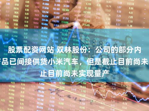 股票配资网站 双林股份:公司的部分内外饰件产品已间接供货小米汽车,但是截止目前尚未实现量产