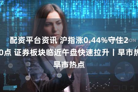 配资平台资讯 沪指涨0.44%守住2900点 证券板块临近午盘快速拉升丨早市热点