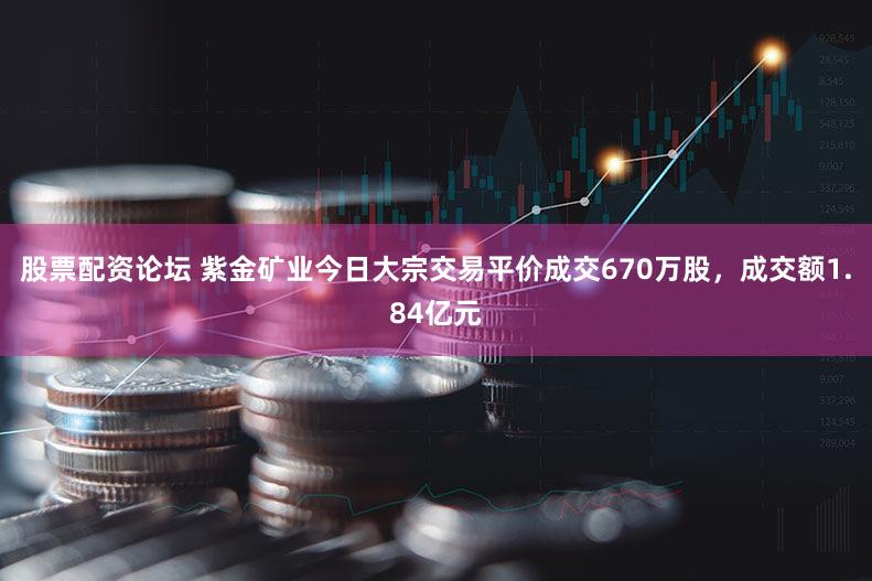 股票配资论坛 紫金矿业今日大宗交易平价成交670万股，成交额1.84亿元