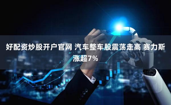 好配资炒股开户官网 汽车整车股震荡走高 赛力斯涨超7%