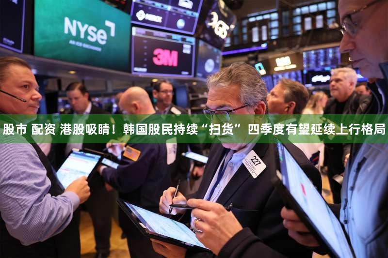 股市 配资 港股吸睛！韩国股民持续“扫货” 四季度有望延续上行格局