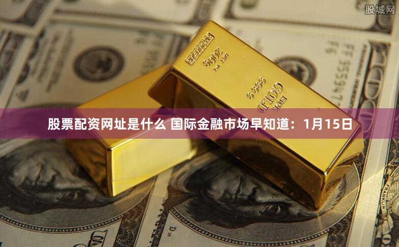 股票配资网址是什么 国际金融市场早知道：1月15日
