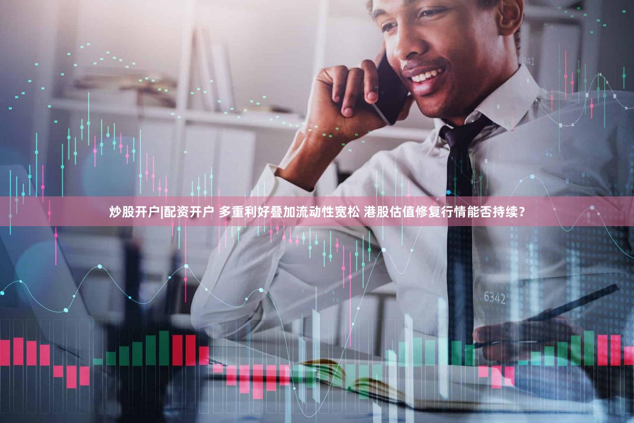 炒股开户|配资开户 多重利好叠加流动性宽松 港股估值修复行情能否持续？