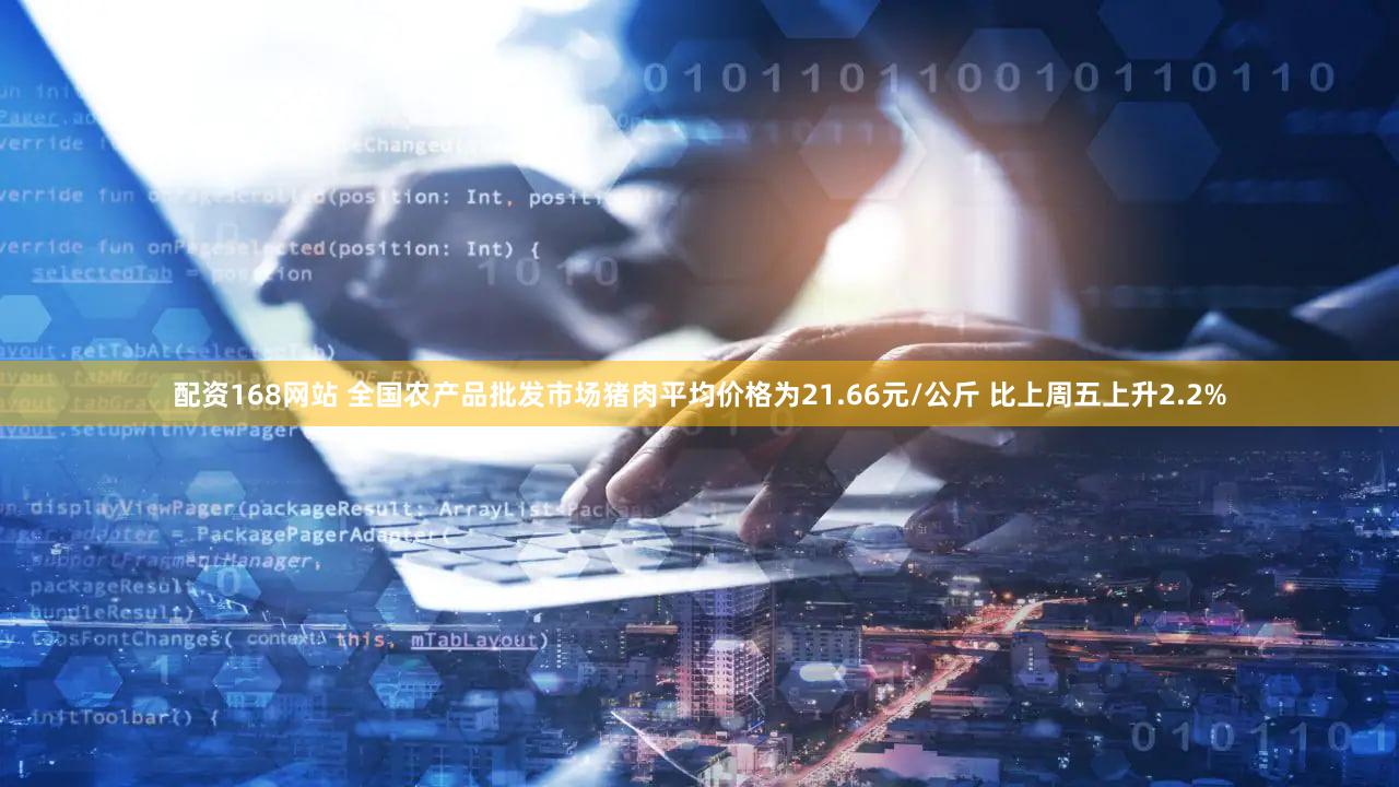 配资168网站 全国农产品批发市场猪肉平均价格为21.66元/公斤 比上周五上升2.2%