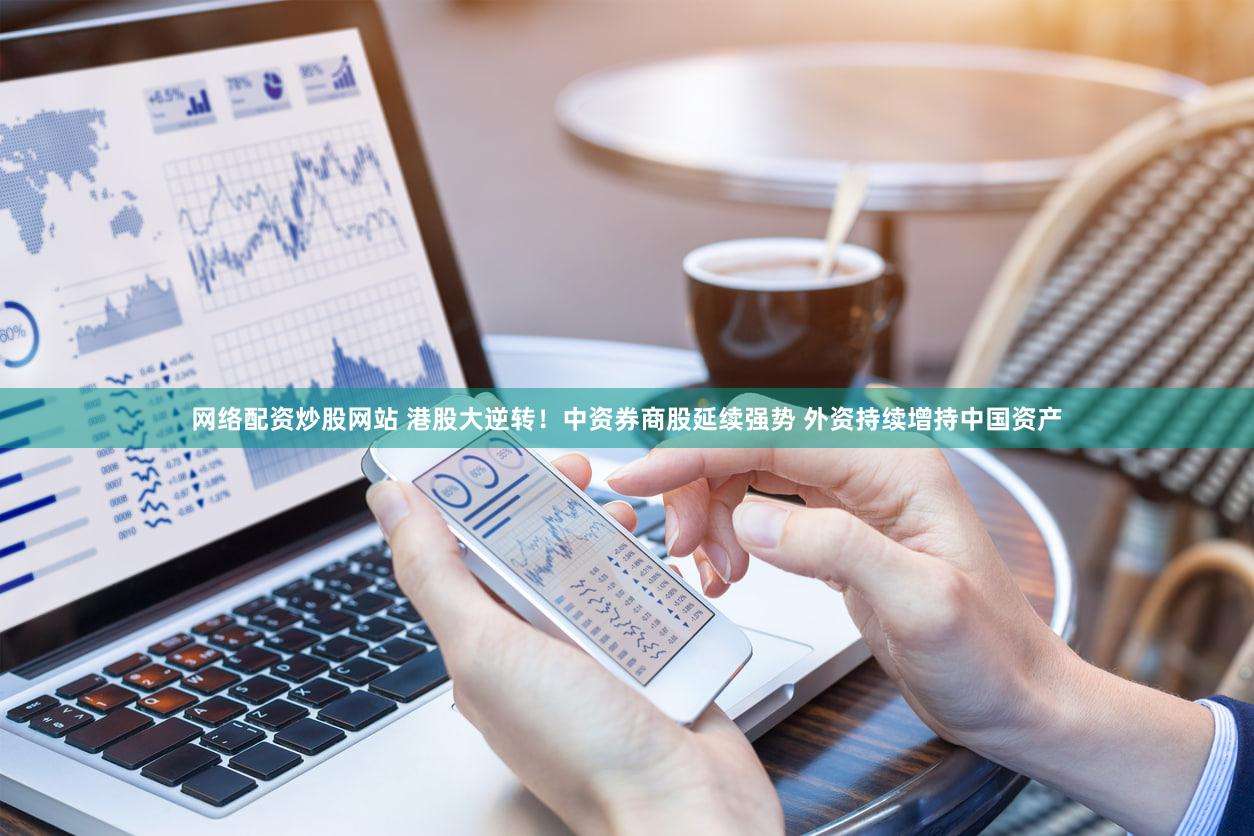 网络配资炒股网站 港股大逆转！中资券商股延续强势 外资持续增持中国资产