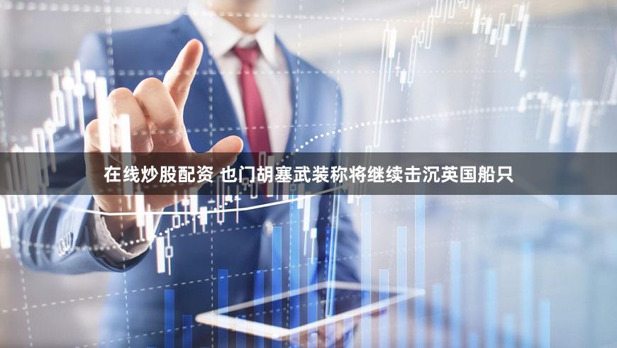 在线炒股配资 也门胡塞武装称将继续击沉英国船只