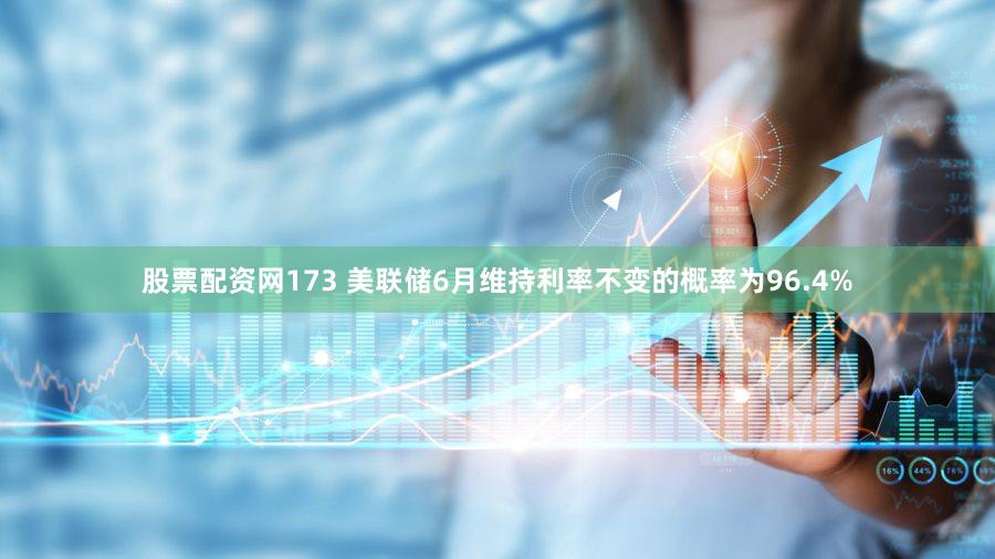 股票配资网173 美联储6月维持利率不变的概率为96.4%