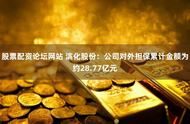 股票配资论坛网站 滨化股份：公司对外担保累计金额为约28.77亿元