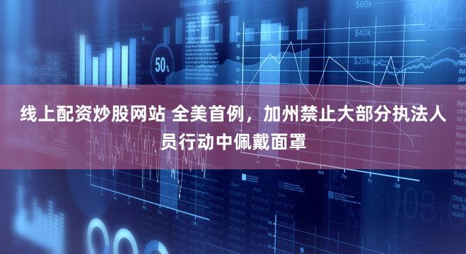 线上配资炒股网站 全美首例,加州禁止大部分执法人员行动中佩戴面罩