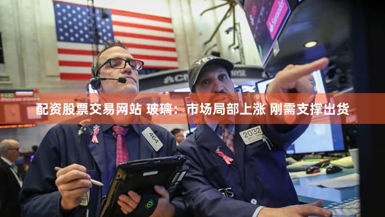 配资股票交易网站 玻璃：市场局部上涨 刚需支撑出货