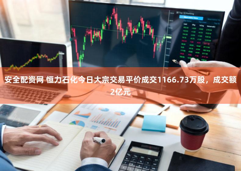 安全配资网 恒力石化今日大宗交易平价成交1166.73万股，成交额2亿元