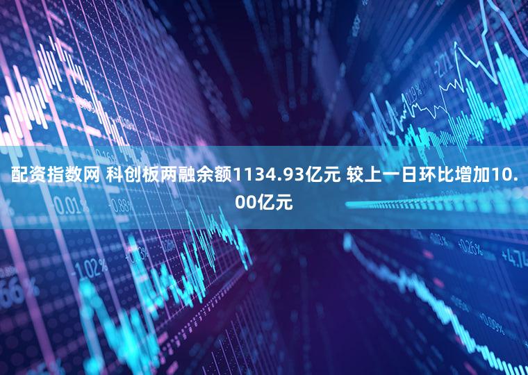 配资指数网 科创板两融余额1134.93亿元 较上一日环比增加10.00亿元