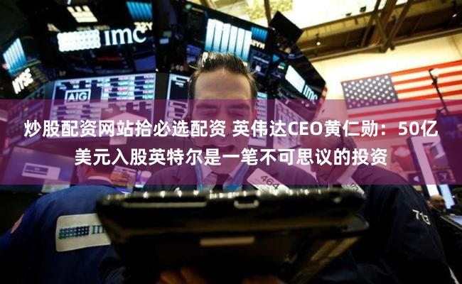 炒股配资网站拾必选配资 英伟达CEO黄仁勋：50亿美元入股英特尔是一笔不可思议的投资