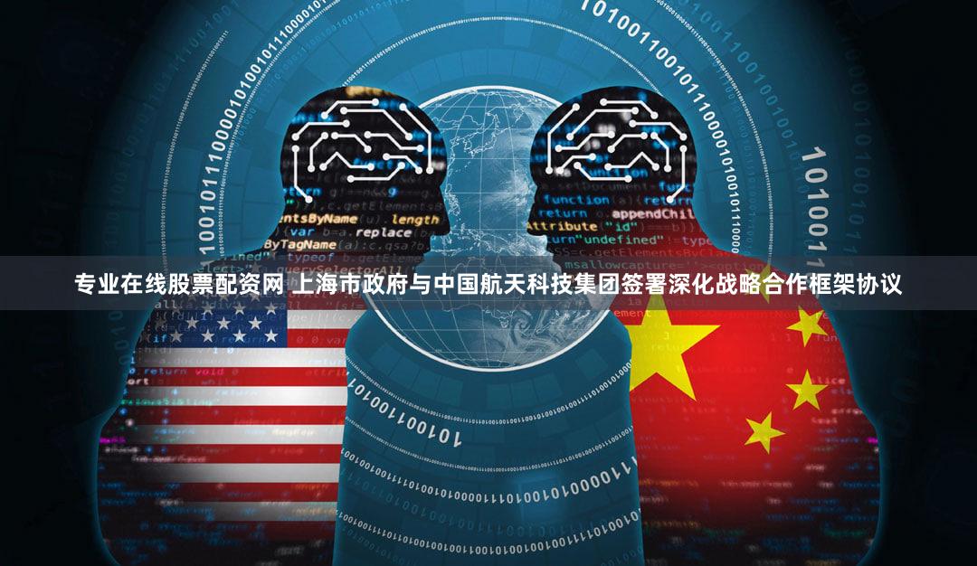 专业在线股票配资网 上海市政府与中国航天科技集团签署深化战略合作框架协议