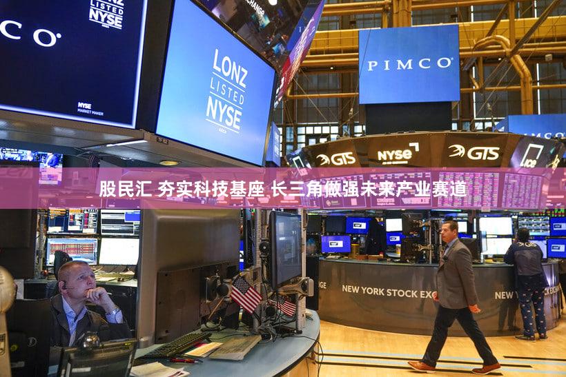 股民汇 夯实科技基座 长三角做强未来产业赛道