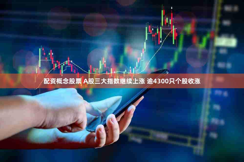 配资概念股票 A股三大指数继续上涨 逾4300只个股收涨
