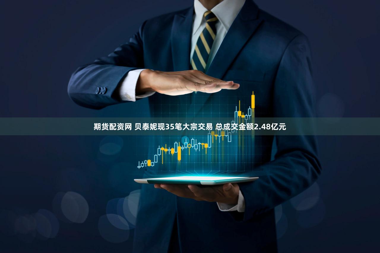 期货配资网 贝泰妮现35笔大宗交易 总成交金额2.48亿元