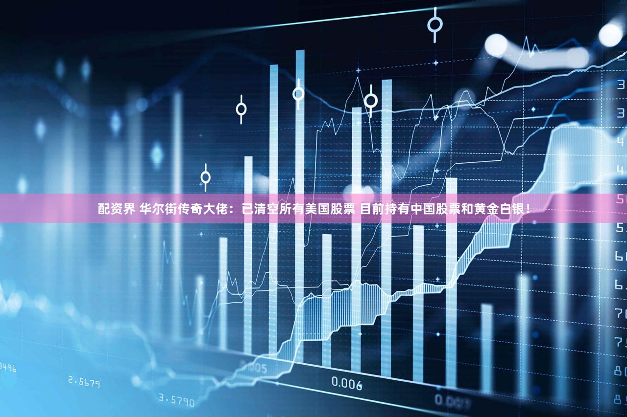 配资界 华尔街传奇大佬：已清空所有美国股票 目前持有中国股票和黄金白银！