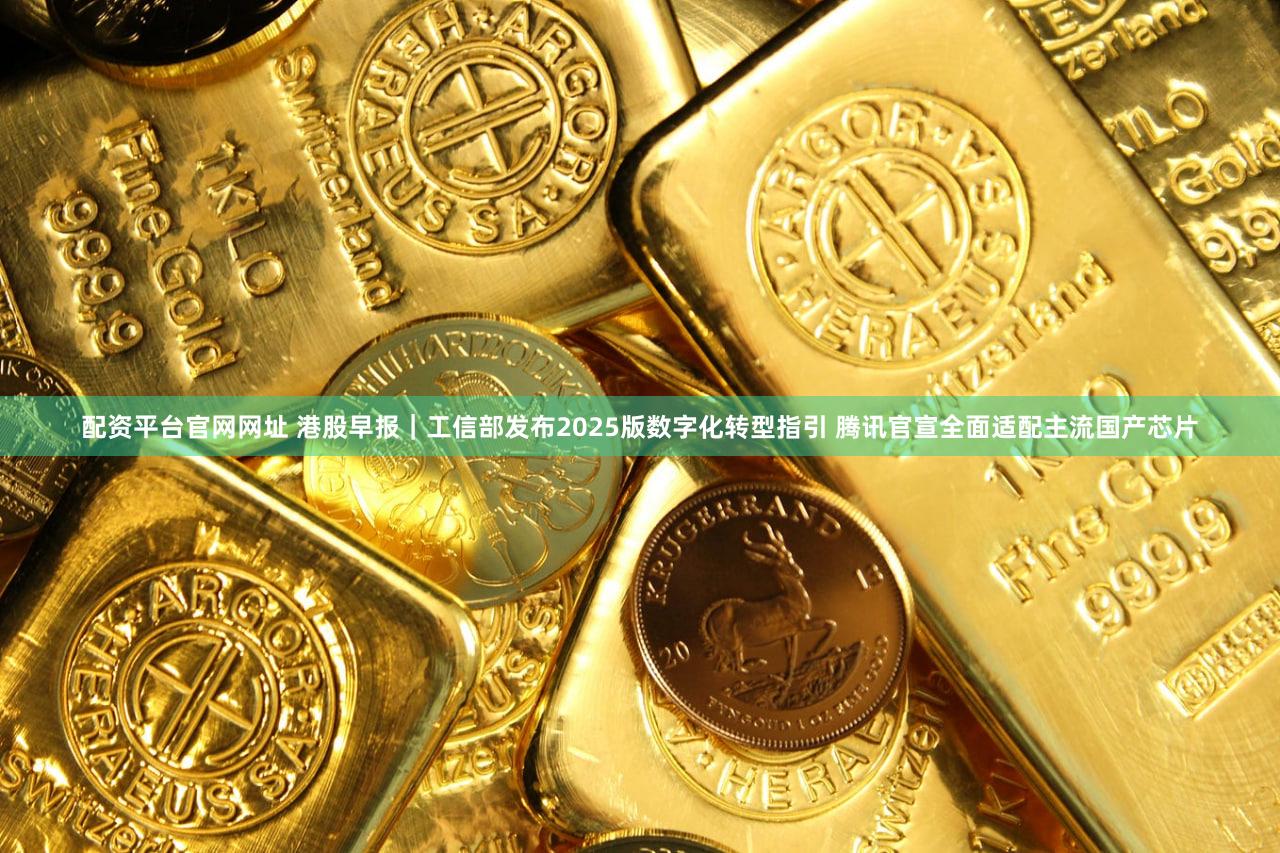 配资平台官网网址 港股早报｜工信部发布2025版数字化转型指引 腾讯官宣全面适配主流国产芯片