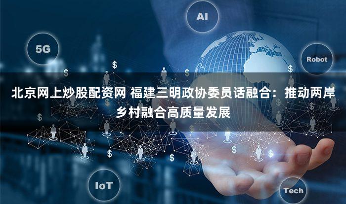 北京网上炒股配资网 福建三明政协委员话融合：推动两岸乡村融合高质量发展