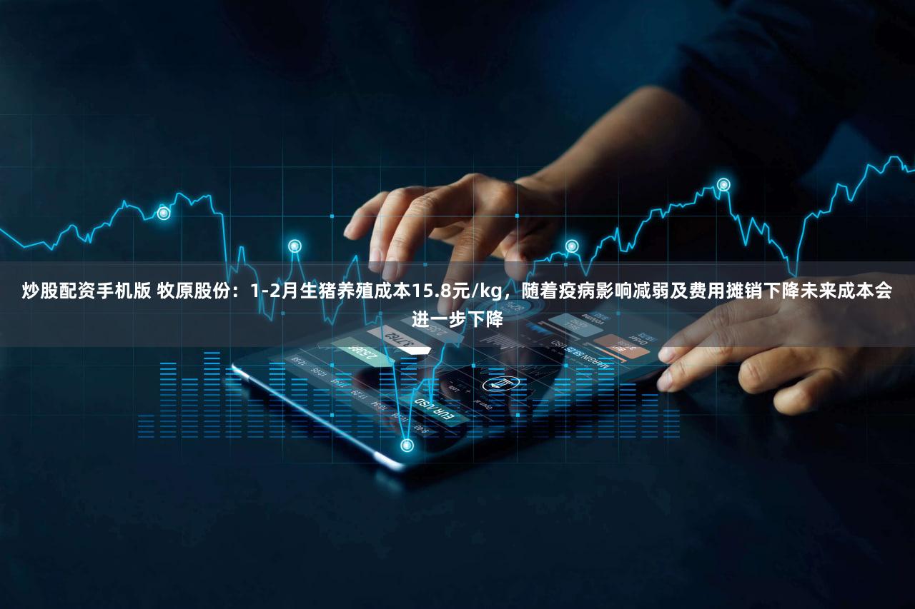 炒股配资手机版 牧原股份：1-2月生猪养殖成本15.8元/kg，随着疫病影响减弱及费用摊销下降未来成本会进一步下降