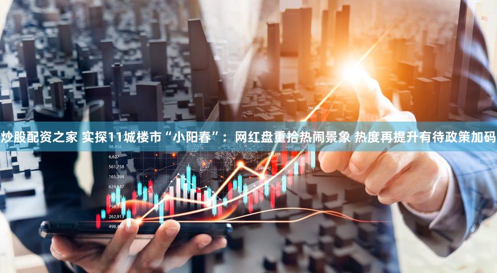 炒股配资之家 实探11城楼市“小阳春”：网红盘重拾热闹景象 热度再提升有待政策加码