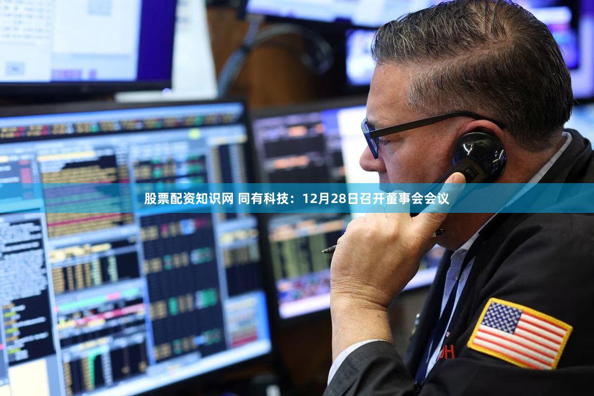 股票配资知识网 同有科技：12月28日召开董事会会议