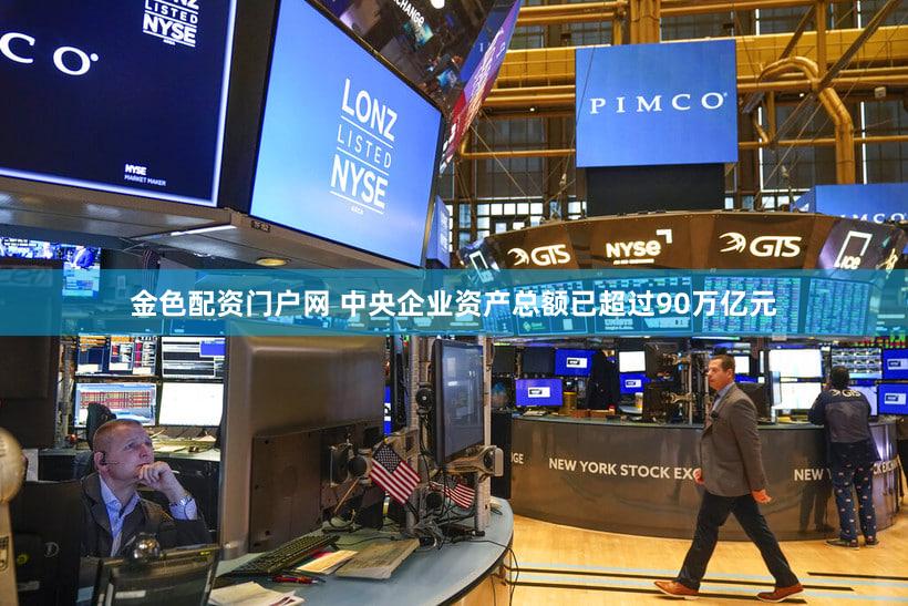 金色配资门户网 中央企业资产总额已超过90万亿元