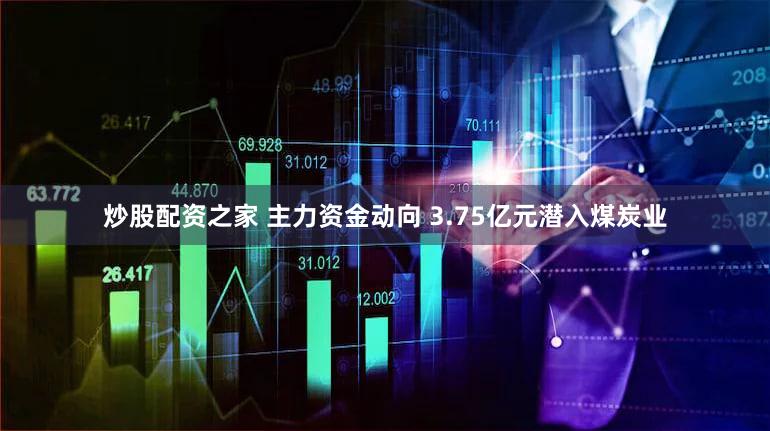 炒股配资之家 主力资金动向 3.75亿元潜入煤炭业
